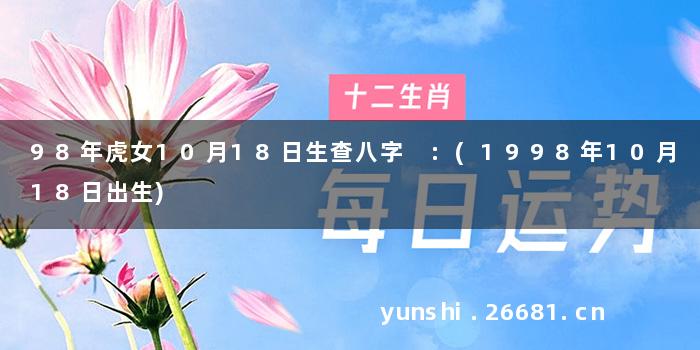 98年虎女10月18日生查八字 :(1998年10月18日出生)